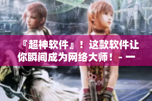 『超神軟件』！這款軟件讓你瞬間成為網(wǎng)絡(luò)大師！- 一份詳細(xì)的使用指南