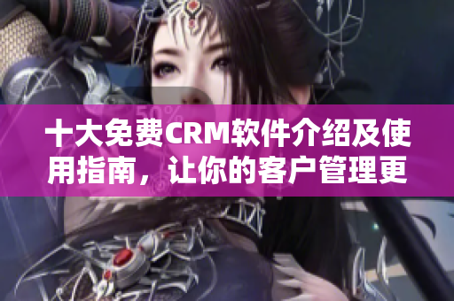 十大免費(fèi)CRM軟件介紹及使用指南，讓你的客戶管理更高效