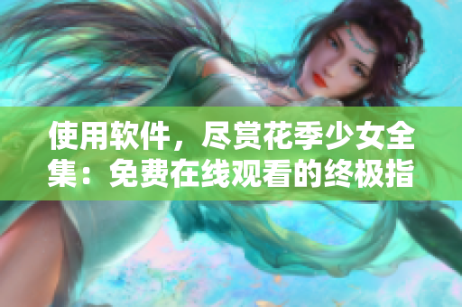 使用軟件，盡賞花季少女全集：免費(fèi)在線觀看的終極指南