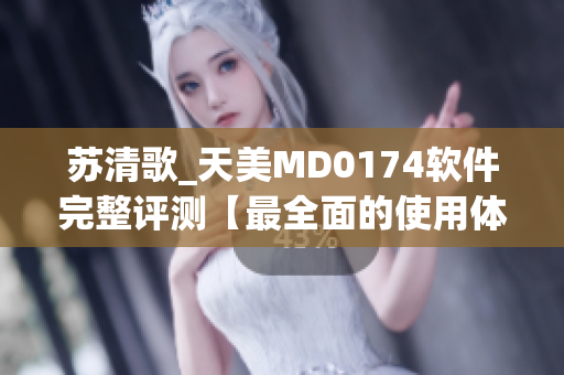 蘇清歌_天美MD0174軟件完整評測【最全面的使用體驗分析】