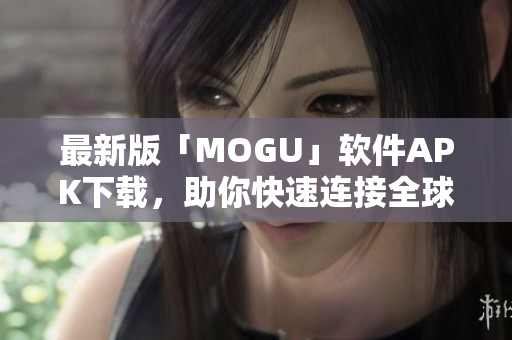 最新版「MOGU」軟件APK下載，助你快速連接全球網(wǎng)絡(luò)！