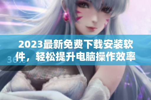 2023最新免費(fèi)下載安裝軟件，輕松提升電腦操作效率