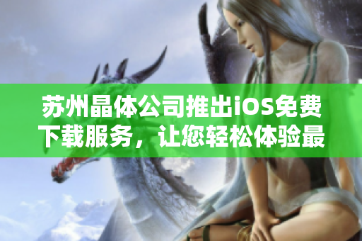 蘇州晶體公司推出iOS免費下載服務，讓您輕松體驗最新軟件