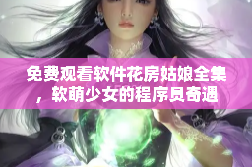 免費觀看軟件花房姑娘全集，軟萌少女的程序員奇遇