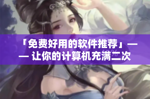 「免費(fèi)好用的軟件推薦」—— 讓你的計(jì)算機(jī)充滿二次元的靈魂