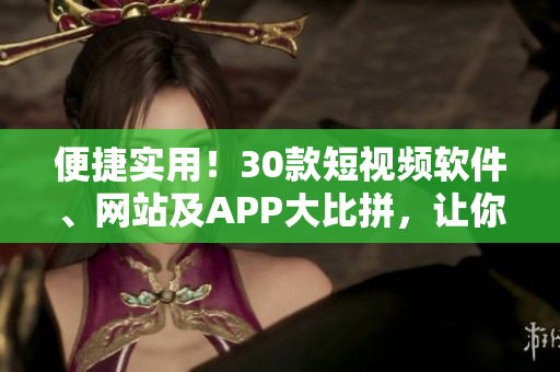 便捷實用！30款短視頻軟件、網(wǎng)站及APP大比拼，讓你的視頻制作更具創(chuàng)意！