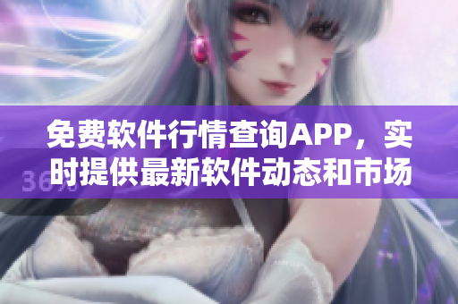 免費軟件行情查詢APP，實時提供最新軟件動態(tài)和市場趨勢