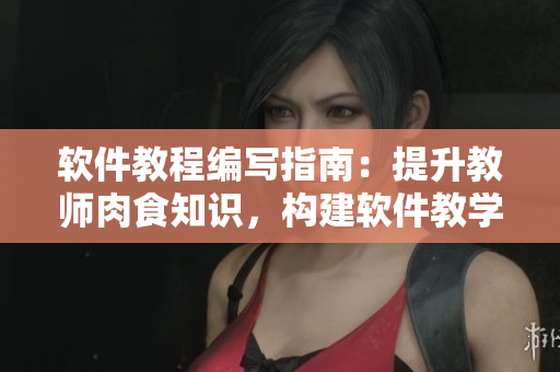 軟件教程編寫指南：提升教師肉食知識(shí)，構(gòu)建軟件教學(xué)食取報(bào)告