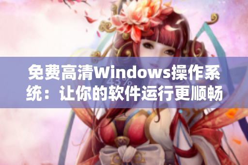 免費(fèi)高清Windows操作系統(tǒng)：讓你的軟件運(yùn)行更順暢！