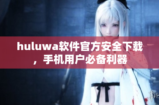 huluwa軟件官方安全下載，手機(jī)用戶必備利器