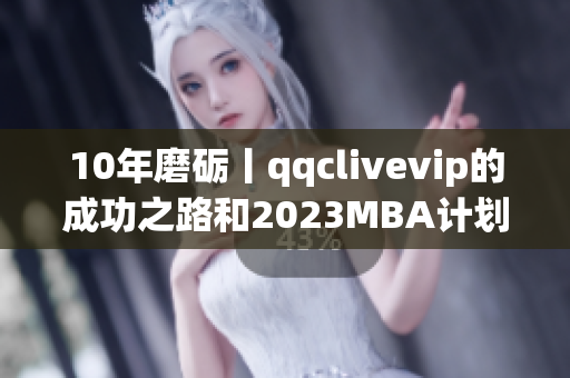 10年磨礪丨qqclivevip的成功之路和2023MBA計(jì)劃