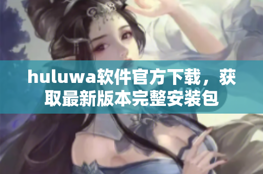 huluwa軟件官方下載，獲取最新版本完整安裝包