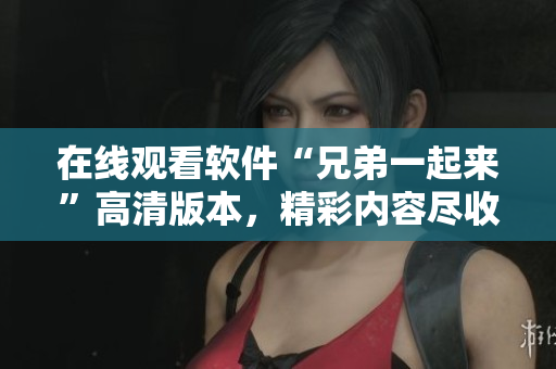 在線觀看軟件“兄弟一起來(lái)”高清版本，精彩內(nèi)容盡收眼底