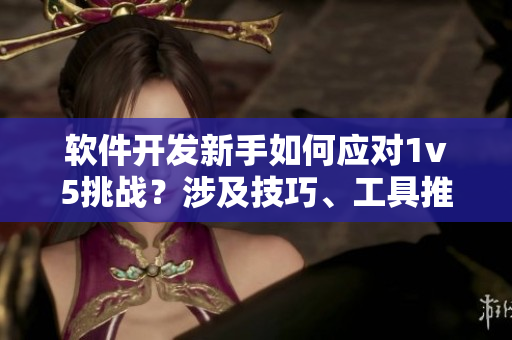 軟件開發(fā)新手如何應對1v5挑戰(zhàn)？涉及技巧、工具推薦等方面