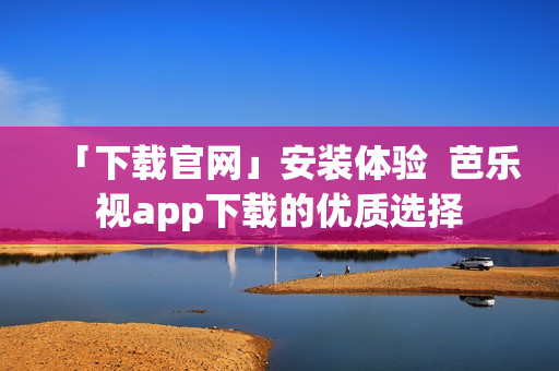 「下載官網(wǎng)」安裝體驗(yàn)  芭樂視app下載的優(yōu)質(zhì)選擇