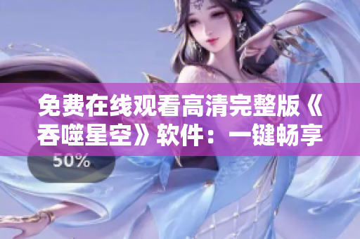 免費在線觀看高清完整版《吞噬星空》軟件：一鍵暢享科幻世界