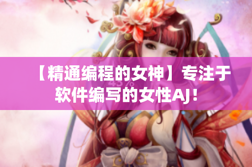 【精通編程的女神】專注于軟件編寫的女性AJ！