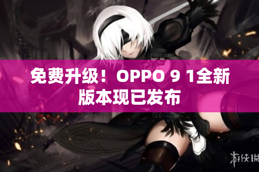 免費升級！OPPO 9 1全新版本現(xiàn)已發(fā)布