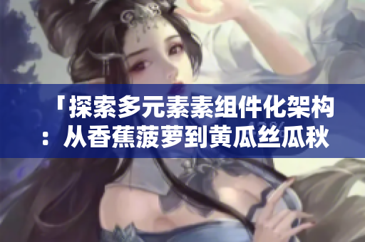 「探索多元素素組件化架構(gòu)：從香蕉菠蘿到黃瓜絲瓜秋葵的軟件設(shè)計啟示」