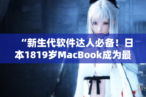 “新生代軟件達(dá)人必備！日本1819歲MacBook成為最佳創(chuàng)作利器！”