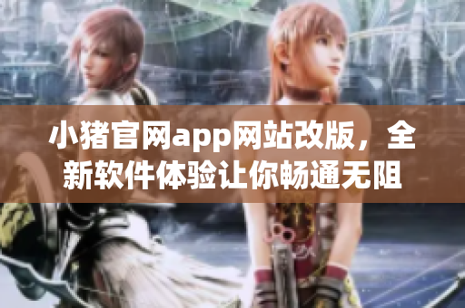 小豬官網(wǎng)app網(wǎng)站改版，全新軟件體驗讓你暢通無阻