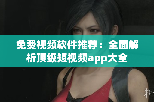 免費視頻軟件推薦：全面解析頂級短視頻app大全