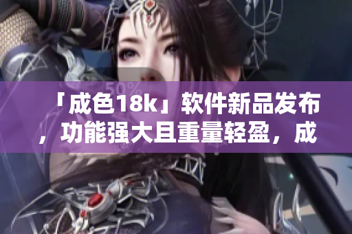 「成色18k」軟件新品發(fā)布，功能強(qiáng)大且重量輕盈，成為編程愛好者的首選
