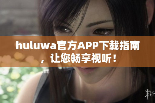 huluwa官方APP下載指南，讓您暢享視聽！