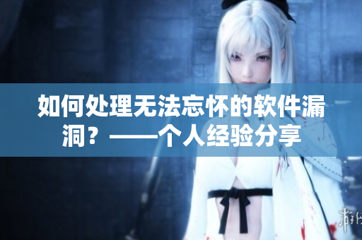 如何處理無法忘懷的軟件漏洞？——個(gè)人經(jīng)驗(yàn)分享