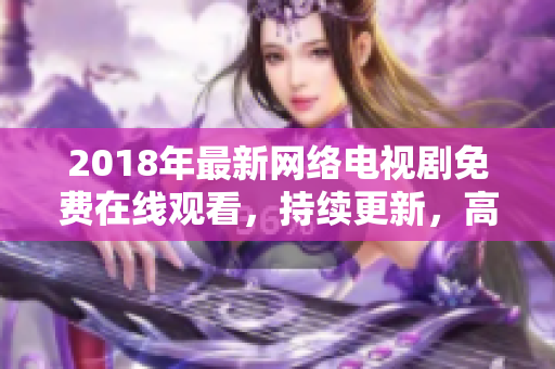2018年最新網(wǎng)絡電視劇免費在線觀看，持續(xù)更新，高清清晰！