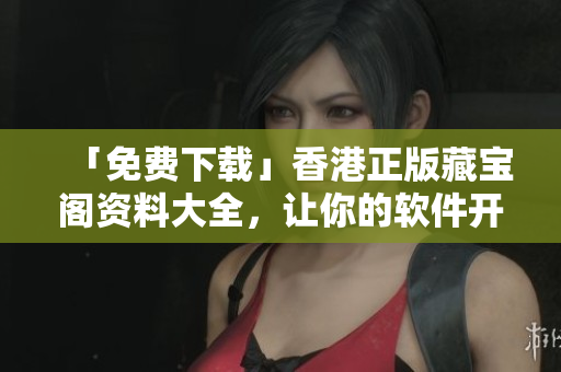 「免費下載」香港正版藏寶閣資料大全，讓你的軟件開發(fā)變得更輕松