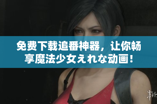 免費下載追番神器，讓你暢享魔法少女えれな動畫！