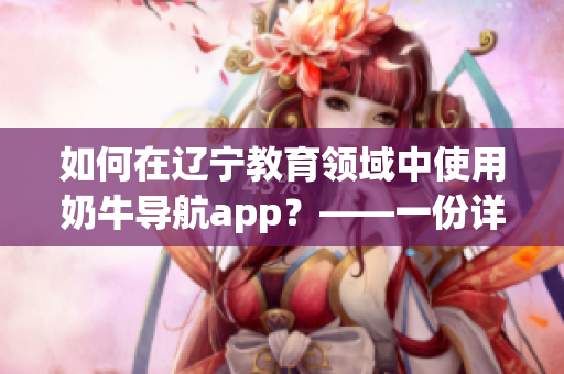 如何在遼寧教育領(lǐng)域中使用奶牛導航app？——一份詳細指南