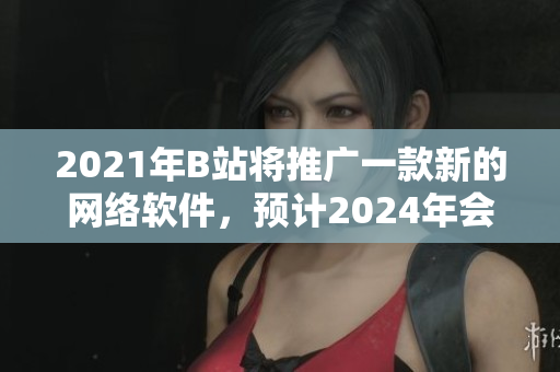 2021年B站將推廣一款新的網(wǎng)絡(luò)軟件，預(yù)計(jì)2024年會(huì)成為熱門話題
