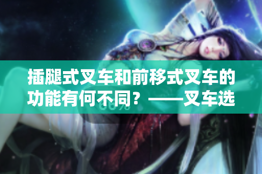 插腿式叉車和前移式叉車的功能有何不同？——叉車選擇指南