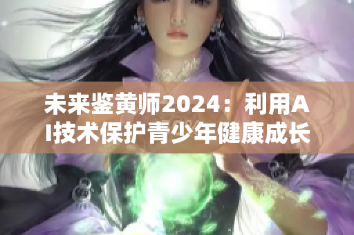 未來(lái)鑒黃師2024：利用AI技術(shù)保護(hù)青少年健康成長(zhǎng)