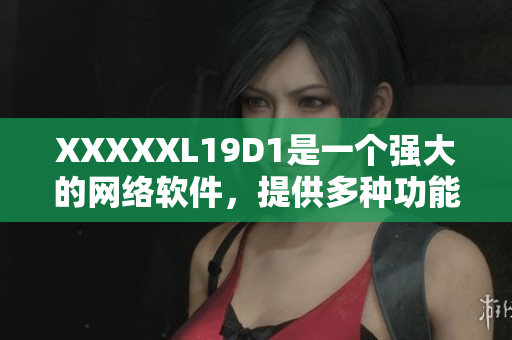 XXXXXL19D1是一個強(qiáng)大的網(wǎng)絡(luò)軟件，提供多種功能和特性。
