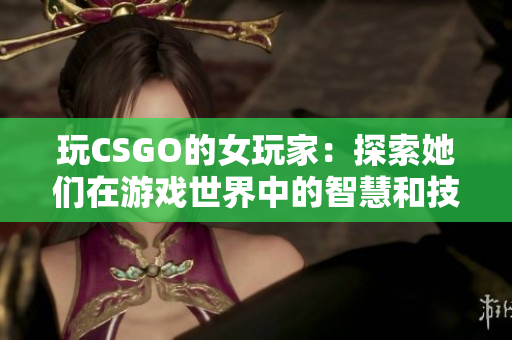 玩CSGO的女玩家：探索她們在游戲世界中的智慧和技巧