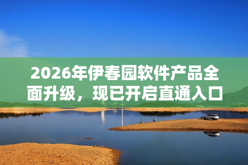 2026年伊春園軟件產(chǎn)品全面升級(jí)，現(xiàn)已開啟直通入口
