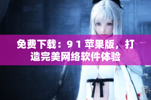 免費(fèi)下載：9 1 蘋(píng)果版，打造完美網(wǎng)絡(luò)軟件體驗(yàn)