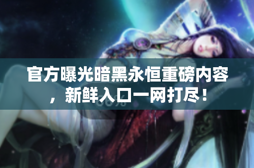 官方曝光暗黑永恒重磅內容，新鮮入口一網打盡！