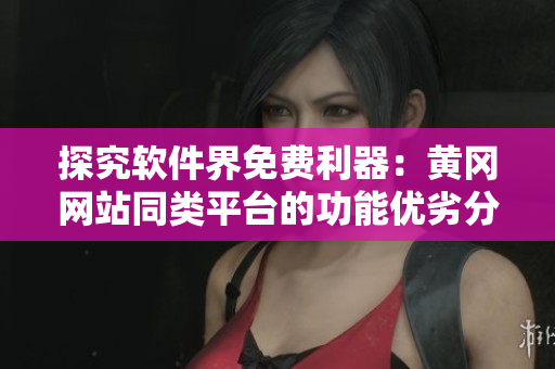 探究軟件界免費(fèi)利器：黃岡網(wǎng)站同類平臺的功能優(yōu)劣分析
