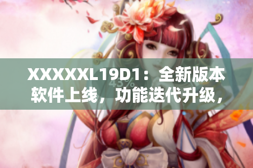XXXXXL19D1：全新版本軟件上線，功能迭代升級(jí)，用戶體驗(yàn)提升
