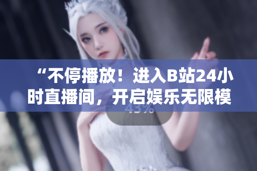 “不停播放！進(jìn)入B站24小時(shí)直播間，開(kāi)啟娛樂(lè)無(wú)限模式！”
