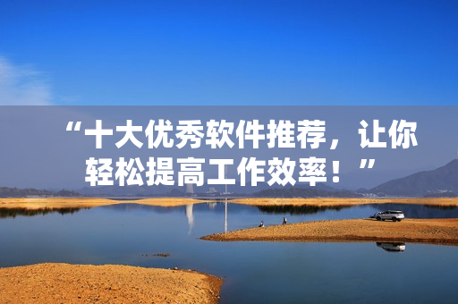 “十大優(yōu)秀軟件推薦，讓你輕松提高工作效率！”