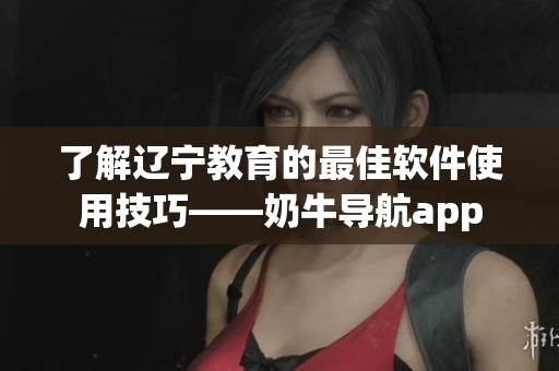 了解遼寧教育的最佳軟件使用技巧——奶牛導(dǎo)航app