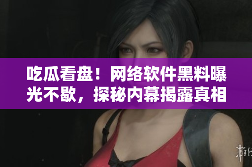 吃瓜看盤！網(wǎng)絡軟件黑料曝光不歇，探秘內幕揭露真相