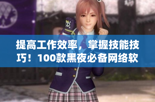 提高工作效率，掌握技能技巧！100款黑夜必備網(wǎng)絡(luò)軟件App推薦