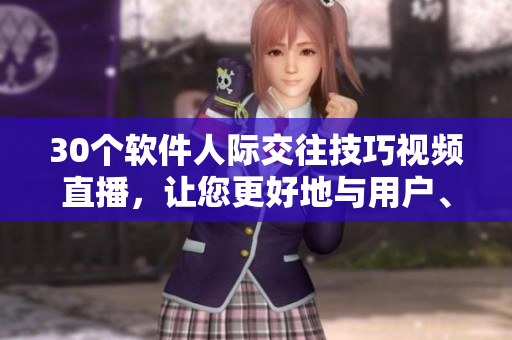 30個軟件人際交往技巧視頻直播，讓您更好地與用戶、同事和領導溝通