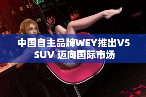 中國(guó)自主品牌WEY推出V5 SUV 邁向國(guó)際市場(chǎng)